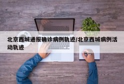 北京西城通报确诊病例轨迹/北京西城病例活动轨迹