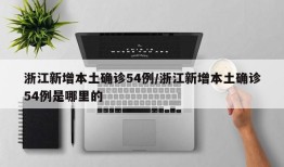 浙江新增本土确诊54例/浙江新增本土确诊54例是哪里的