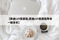 【奥迪cvt变速箱,奥迪cvt变速箱寿命一般多长】