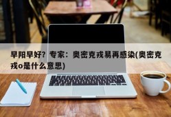 早阳早好？专家：奥密克戎易再感染(奥密克戎o是什么意思)
