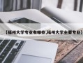 【福州大学专业有哪些,福州大学主要专业】