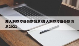 澳大利亚疫情最新消息/澳大利亚疫情最新消息2021