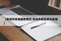 【贵阳市疫情最新情况,贵阳市新冠肺炎疫情】