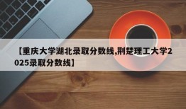 【重庆大学湖北录取分数线,荆楚理工大学2025录取分数线】