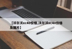 【沃尔沃xc40价格,沃尔沃xc40价格及图片】
