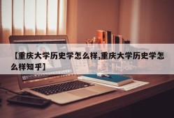 【重庆大学历史学怎么样,重庆大学历史学怎么样知乎】