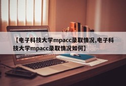 【电子科技大学mpacc录取情况,电子科技大学mpacc录取情况如何】