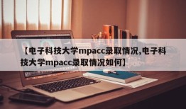 【电子科技大学mpacc录取情况,电子科技大学mpacc录取情况如何】