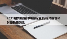 2021绍兴疫情封城最新消息/绍兴疫情和封路最新消息