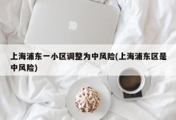上海浦东一小区调整为中风险(上海浦东区是中风险)