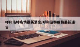 呼和浩特疫情最新消息/呼和浩特疫情最新通告