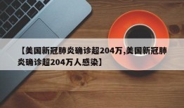 【美国新冠肺炎确诊超204万,美国新冠肺炎确诊超204万人感染】
