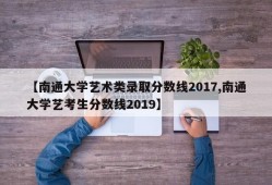 【南通大学艺术类录取分数线2017,南通大学艺考生分数线2019】