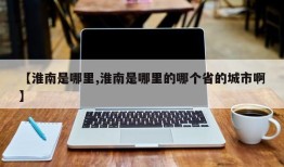【淮南是哪里,淮南是哪里的哪个省的城市啊】
