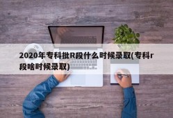 2020年专科批R段什么时候录取(专科r段啥时候录取)