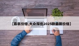 【最新价格,大众探岳2025款最新价格】