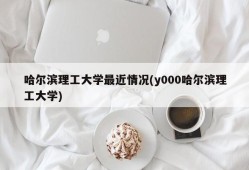 哈尔滨理工大学最近情况(y000哈尔滨理工大学)