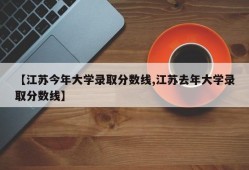 【江苏今年大学录取分数线,江苏去年大学录取分数线】
