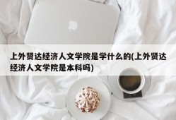 上外贤达经济人文学院是学什么的(上外贤达经济人文学院是本科吗)