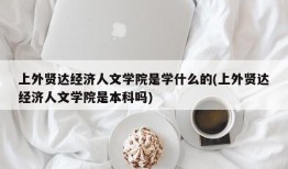 上外贤达经济人文学院是学什么的(上外贤达经济人文学院是本科吗)