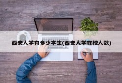 西安大学有多少学生(西安大学在校人数)