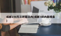 成都150万三环路以内(成都3环内新楼盘)