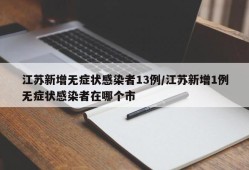 江苏新增无症状感染者13例/江苏新增1例无症状感染者在哪个市