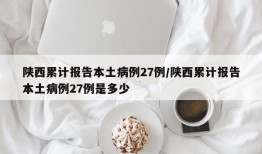 陕西累计报告本土病例27例/陕西累计报告本土病例27例是多少