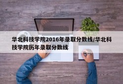 华北科技学院2016年录取分数线/华北科技学院历年录取分数线