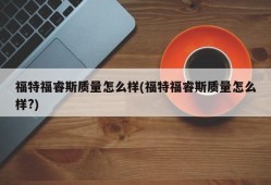 福特福睿斯质量怎么样(福特福睿斯质量怎么样?)