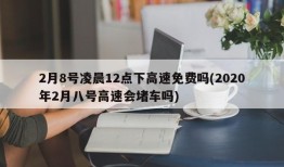 2月8号凌晨12点下高速免费吗(2020年2月八号高速会堵车吗)