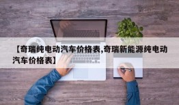 【奇瑞纯电动汽车价格表,奇瑞新能源纯电动汽车价格表】