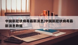 中国新冠状病毒最新消息/中国新冠状病毒最新消息数据