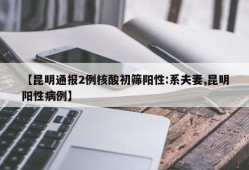 【昆明通报2例核酸初筛阳性:系夫妻,昆明阳性病例】