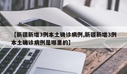 【新疆新增3例本土确诊病例,新疆新增3例本土确诊病例是哪里的】