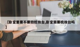 【卧室里要不要放梳妆台,卧室需要梳妆台吗】