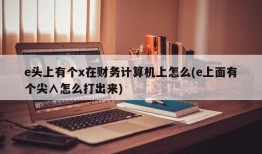 e头上有个x在财务计算机上怎么(e上面有个尖∧怎么打出来)
