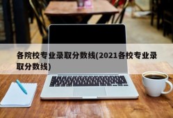 各院校专业录取分数线(2021各校专业录取分数线)