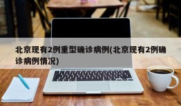 北京现有2例重型确诊病例(北京现有2例确诊病例情况)