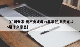 【广州专家:奥密克戎毒力非常低,奥密克戎o是什么意思】