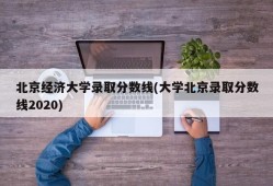 北京经济大学录取分数线(大学北京录取分数线2020)