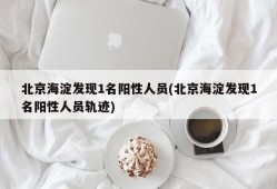 北京海淀发现1名阳性人员(北京海淀发现1名阳性人员轨迹)