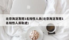北京海淀发现1名阳性人员(北京海淀发现1名阳性人员轨迹)