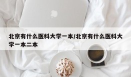 北京有什么医科大学一本/北京有什么医科大学一本二本