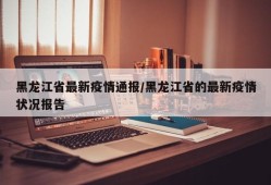 黑龙江省最新疫情通报/黑龙江省的最新疫情状况报告
