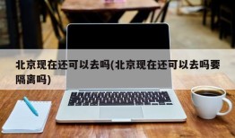 北京现在还可以去吗(北京现在还可以去吗要隔离吗)