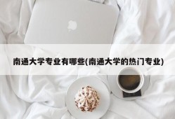 南通大学专业有哪些(南通大学的热门专业)