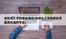 吉林化工学院就业情况(吉林化工学院就业率最高的是的专业)