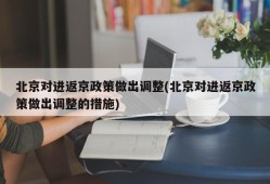 北京对进返京政策做出调整(北京对进返京政策做出调整的措施)