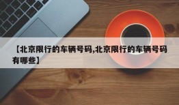 【北京限行的车辆号码,北京限行的车辆号码有哪些】